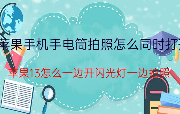 苹果手机手电筒拍照怎么同时打开 苹果13怎么一边开闪光灯一边拍照？